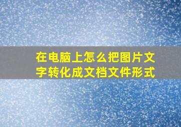 在电脑上怎么把图片文字转化成文档文件形式