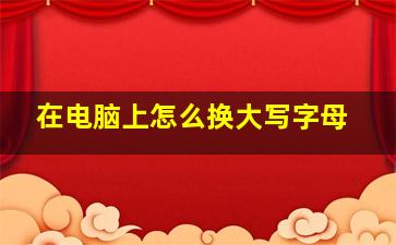 在电脑上怎么换大写字母