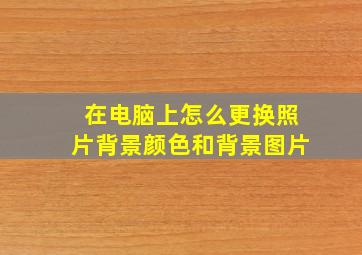 在电脑上怎么更换照片背景颜色和背景图片