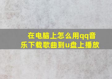 在电脑上怎么用qq音乐下载歌曲到u盘上播放