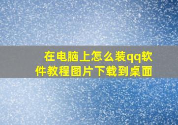 在电脑上怎么装qq软件教程图片下载到桌面