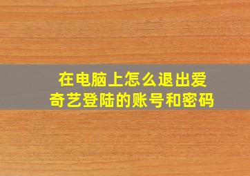 在电脑上怎么退出爱奇艺登陆的账号和密码