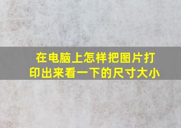 在电脑上怎样把图片打印出来看一下的尺寸大小