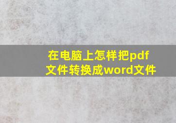 在电脑上怎样把pdf文件转换成word文件