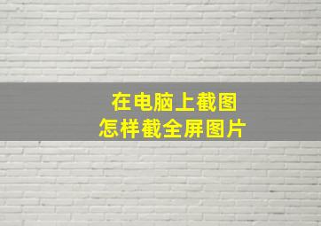 在电脑上截图怎样截全屏图片