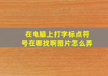 在电脑上打字标点符号在哪找啊图片怎么弄