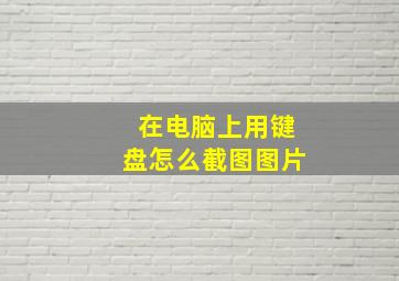 在电脑上用键盘怎么截图图片