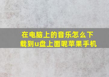 在电脑上的音乐怎么下载到u盘上面呢苹果手机