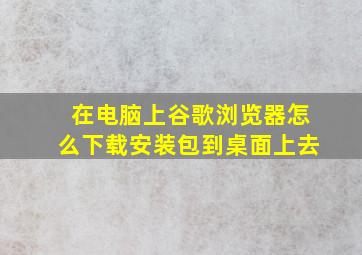 在电脑上谷歌浏览器怎么下载安装包到桌面上去