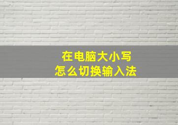 在电脑大小写怎么切换输入法