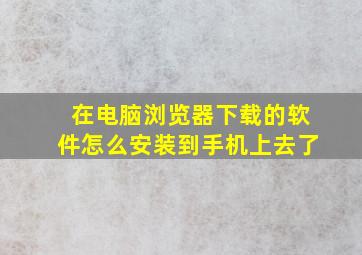 在电脑浏览器下载的软件怎么安装到手机上去了