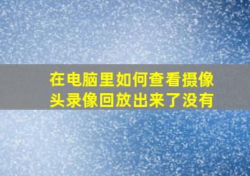 在电脑里如何查看摄像头录像回放出来了没有