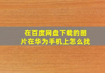 在百度网盘下载的图片在华为手机上怎么找