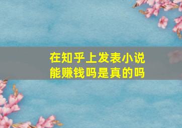 在知乎上发表小说能赚钱吗是真的吗