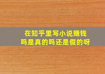 在知乎里写小说赚钱吗是真的吗还是假的呀