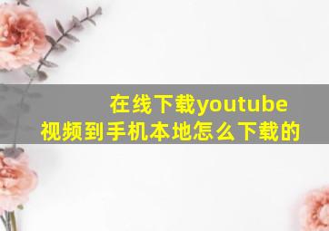 在线下载youtube视频到手机本地怎么下载的