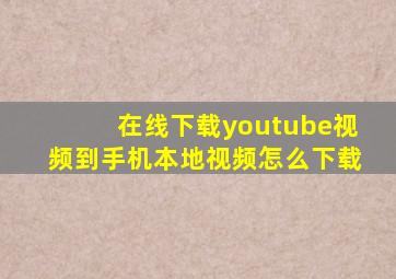 在线下载youtube视频到手机本地视频怎么下载