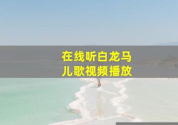 在线听白龙马儿歌视频播放