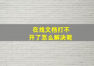 在线文档打不开了怎么解决呢