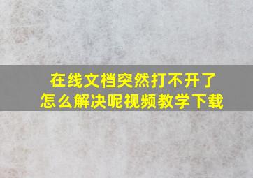 在线文档突然打不开了怎么解决呢视频教学下载