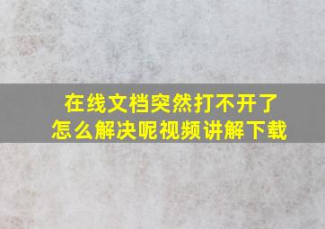 在线文档突然打不开了怎么解决呢视频讲解下载