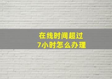 在线时间超过7小时怎么办理