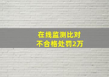 在线监测比对不合格处罚2万