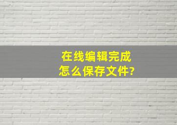 在线编辑完成怎么保存文件?