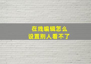 在线编辑怎么设置别人看不了