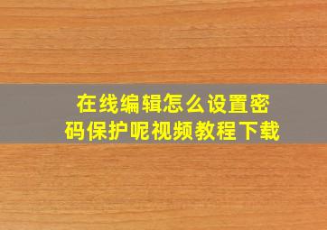 在线编辑怎么设置密码保护呢视频教程下载