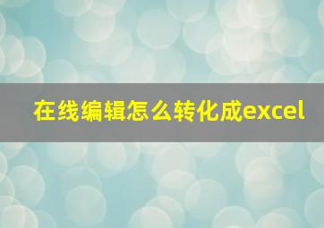 在线编辑怎么转化成excel