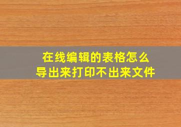 在线编辑的表格怎么导出来打印不出来文件