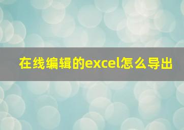 在线编辑的excel怎么导出