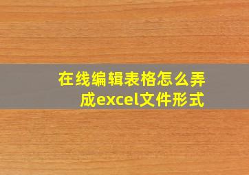 在线编辑表格怎么弄成excel文件形式