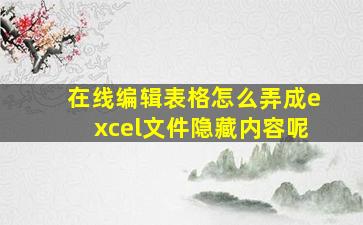 在线编辑表格怎么弄成excel文件隐藏内容呢