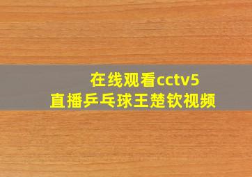 在线观看cctv5直播乒乓球王楚钦视频