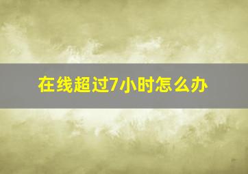 在线超过7小时怎么办