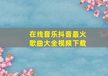 在线音乐抖音最火歌曲大全视频下载