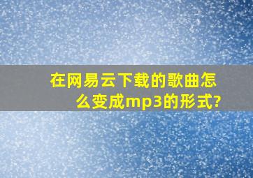 在网易云下载的歌曲怎么变成mp3的形式?