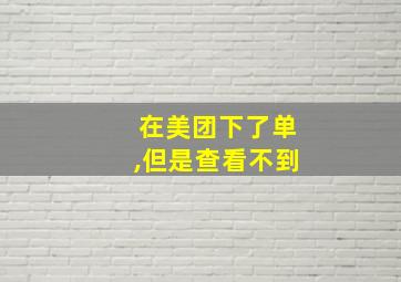 在美团下了单,但是查看不到