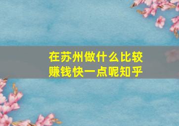 在苏州做什么比较赚钱快一点呢知乎