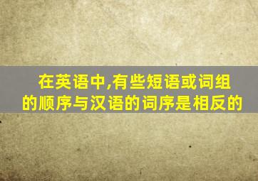 在英语中,有些短语或词组的顺序与汉语的词序是相反的