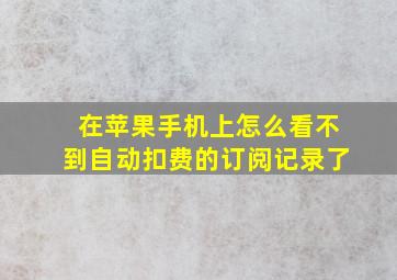 在苹果手机上怎么看不到自动扣费的订阅记录了