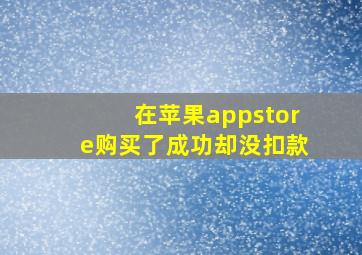 在苹果appstore购买了成功却没扣款