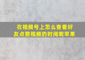 在视频号上怎么查看好友点赞视频的时间呢苹果