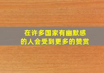 在许多国家有幽默感的人会受到更多的赞赏