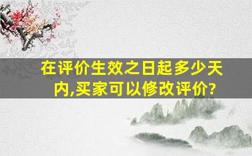 在评价生效之日起多少天内,买家可以修改评价?