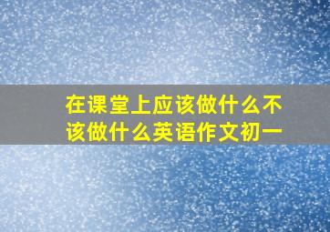 在课堂上应该做什么不该做什么英语作文初一