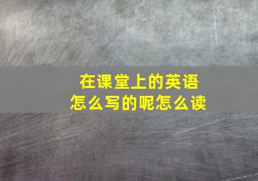 在课堂上的英语怎么写的呢怎么读