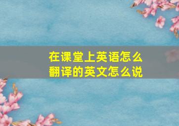 在课堂上英语怎么翻译的英文怎么说